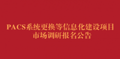PACS系统更换等信息化建设项目市场调研报名公告